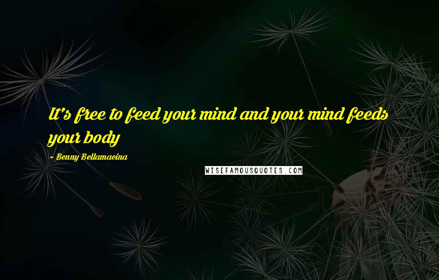 Benny Bellamacina Quotes: It's free to feed your mind and your mind feeds your body