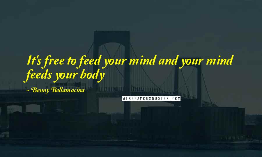Benny Bellamacina Quotes: It's free to feed your mind and your mind feeds your body