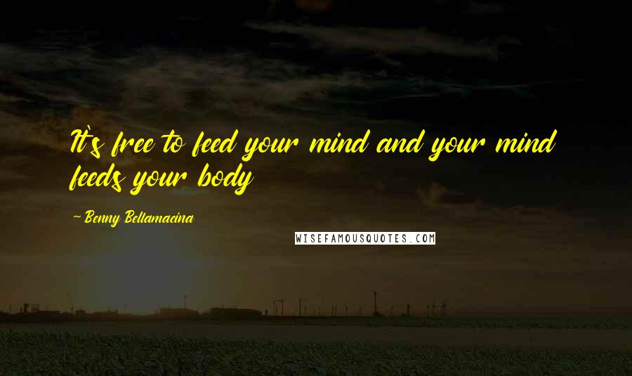 Benny Bellamacina Quotes: It's free to feed your mind and your mind feeds your body