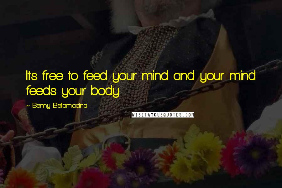 Benny Bellamacina Quotes: It's free to feed your mind and your mind feeds your body