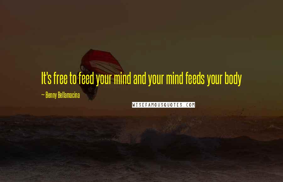 Benny Bellamacina Quotes: It's free to feed your mind and your mind feeds your body