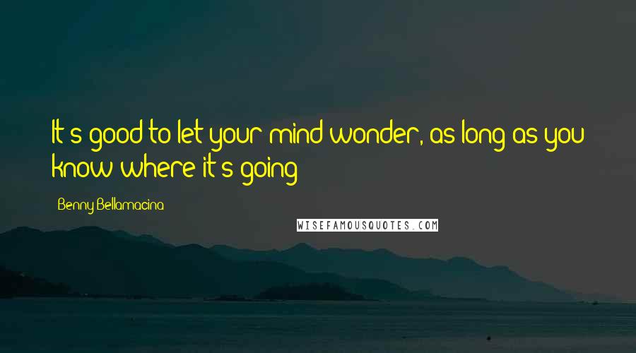 Benny Bellamacina Quotes: It's good to let your mind wonder, as long as you know where it's going