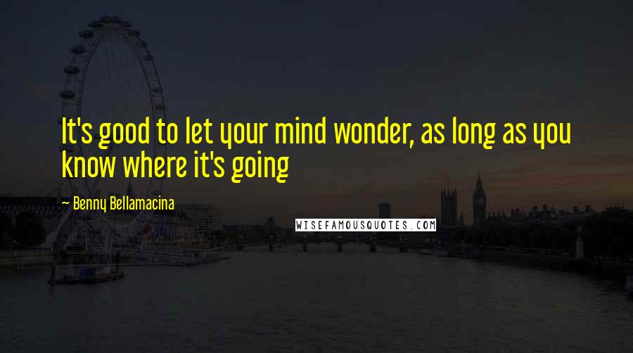 Benny Bellamacina Quotes: It's good to let your mind wonder, as long as you know where it's going