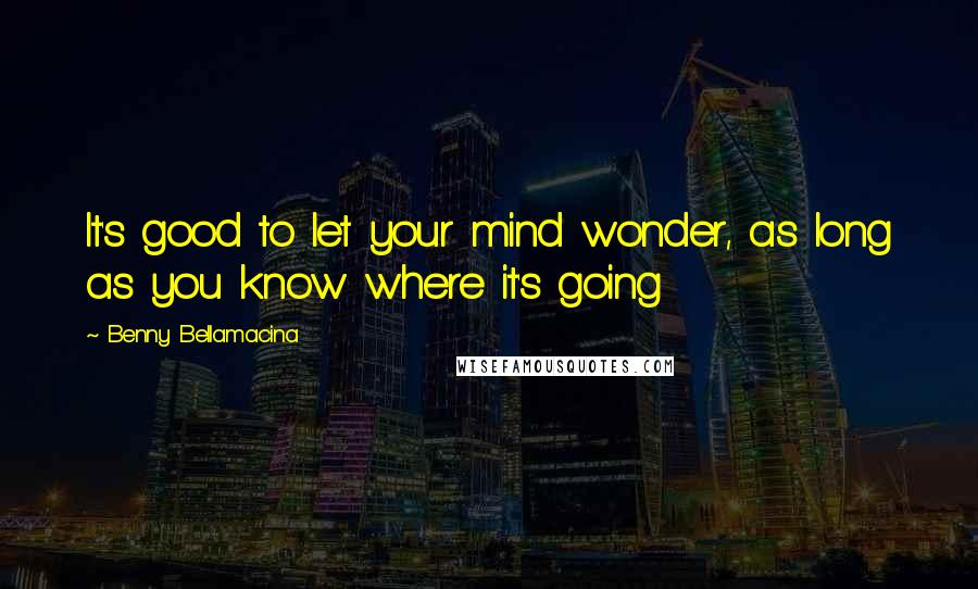 Benny Bellamacina Quotes: It's good to let your mind wonder, as long as you know where it's going