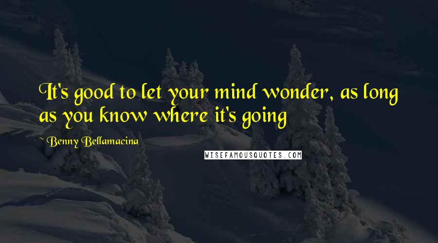 Benny Bellamacina Quotes: It's good to let your mind wonder, as long as you know where it's going