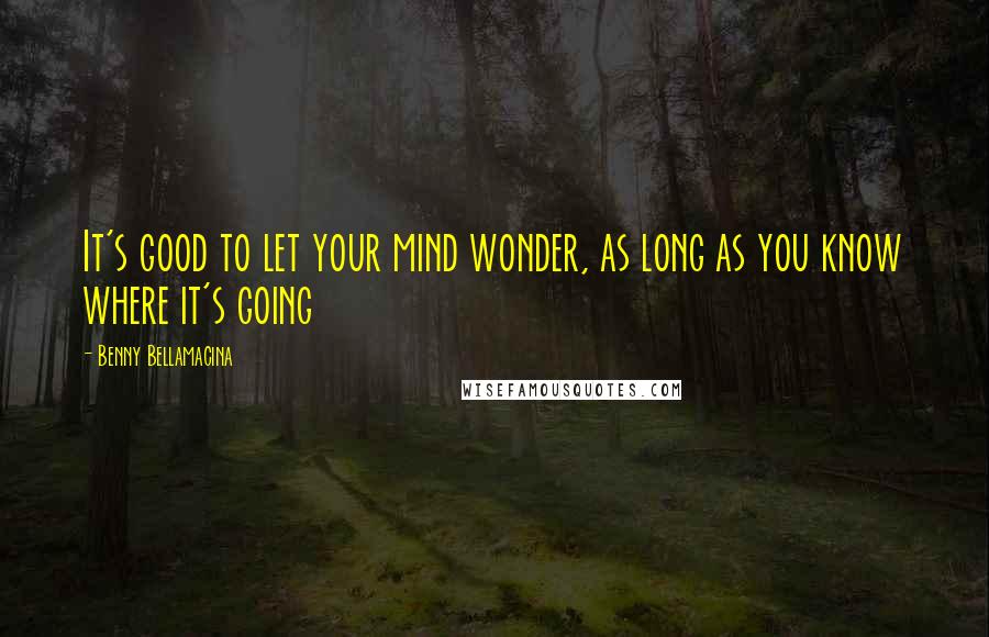 Benny Bellamacina Quotes: It's good to let your mind wonder, as long as you know where it's going