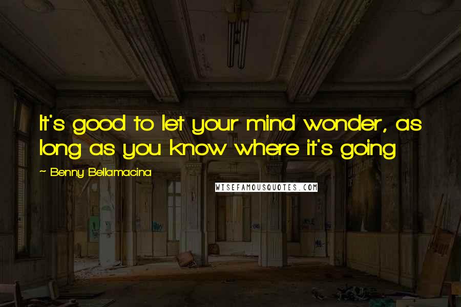 Benny Bellamacina Quotes: It's good to let your mind wonder, as long as you know where it's going