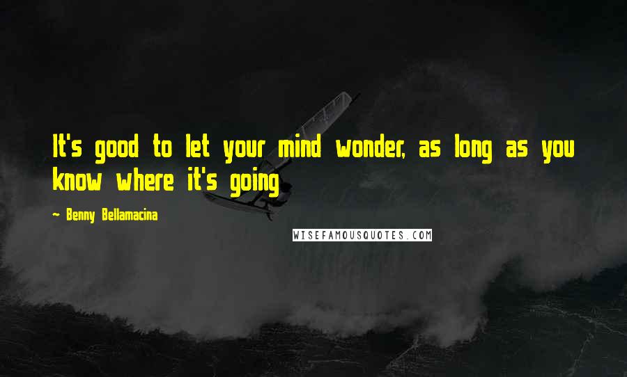 Benny Bellamacina Quotes: It's good to let your mind wonder, as long as you know where it's going