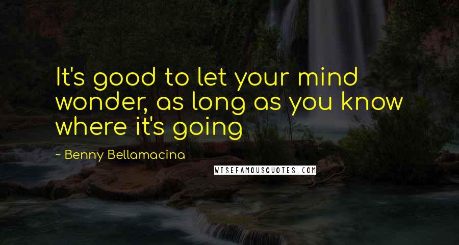 Benny Bellamacina Quotes: It's good to let your mind wonder, as long as you know where it's going