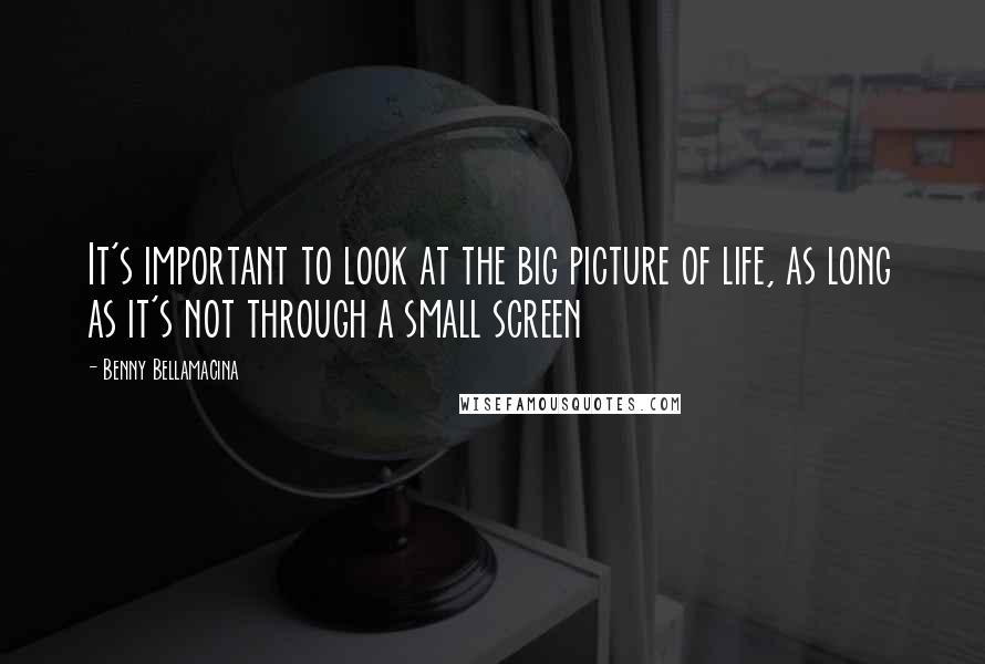 Benny Bellamacina Quotes: It's important to look at the big picture of life, as long as it's not through a small screen
