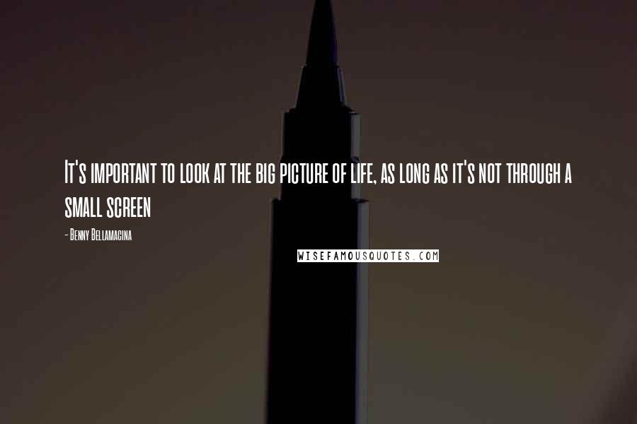 Benny Bellamacina Quotes: It's important to look at the big picture of life, as long as it's not through a small screen