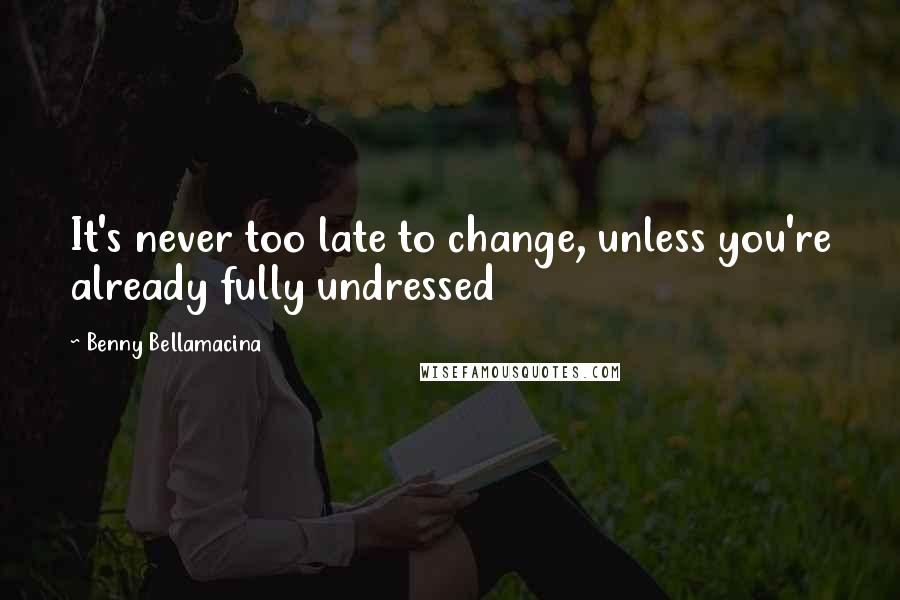 Benny Bellamacina Quotes: It's never too late to change, unless you're already fully undressed