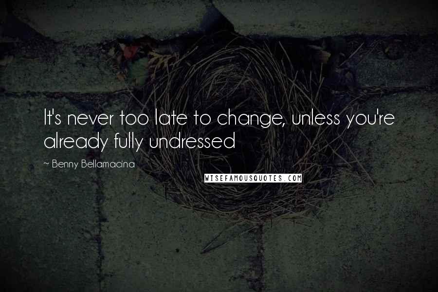 Benny Bellamacina Quotes: It's never too late to change, unless you're already fully undressed