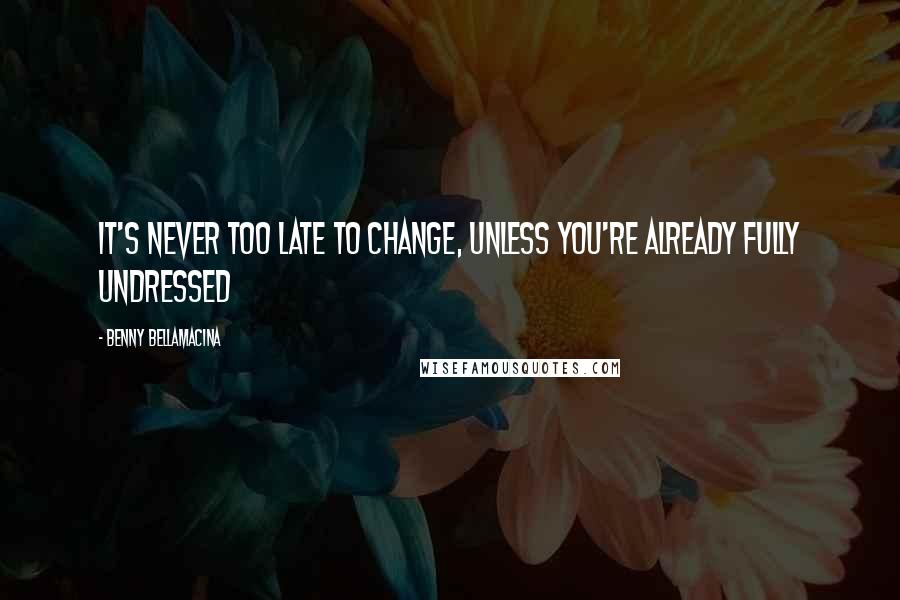 Benny Bellamacina Quotes: It's never too late to change, unless you're already fully undressed