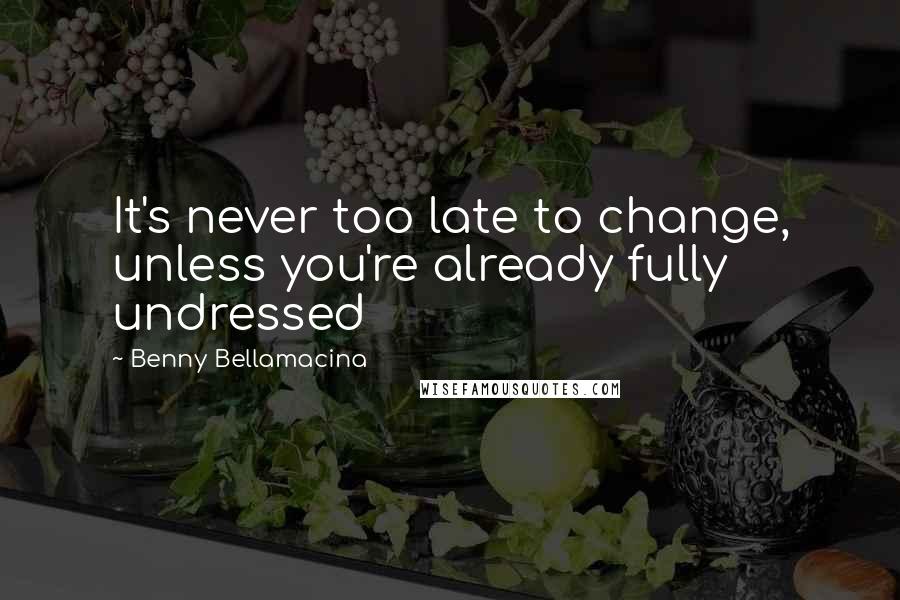 Benny Bellamacina Quotes: It's never too late to change, unless you're already fully undressed