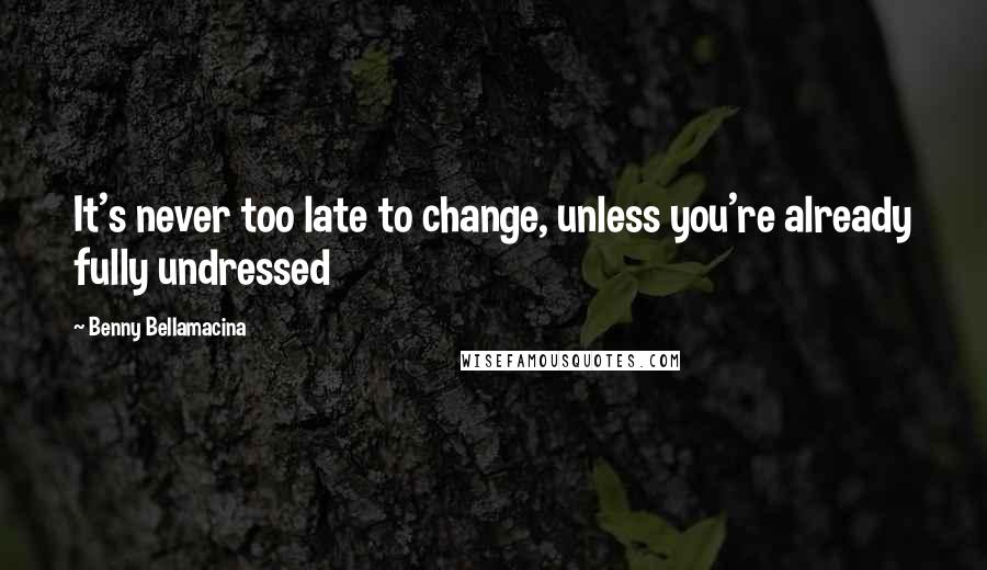 Benny Bellamacina Quotes: It's never too late to change, unless you're already fully undressed