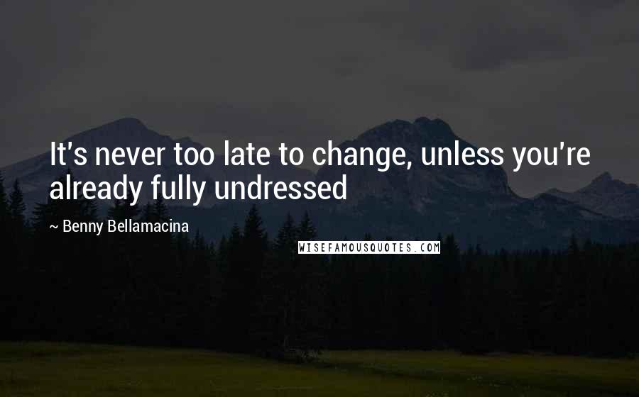 Benny Bellamacina Quotes: It's never too late to change, unless you're already fully undressed