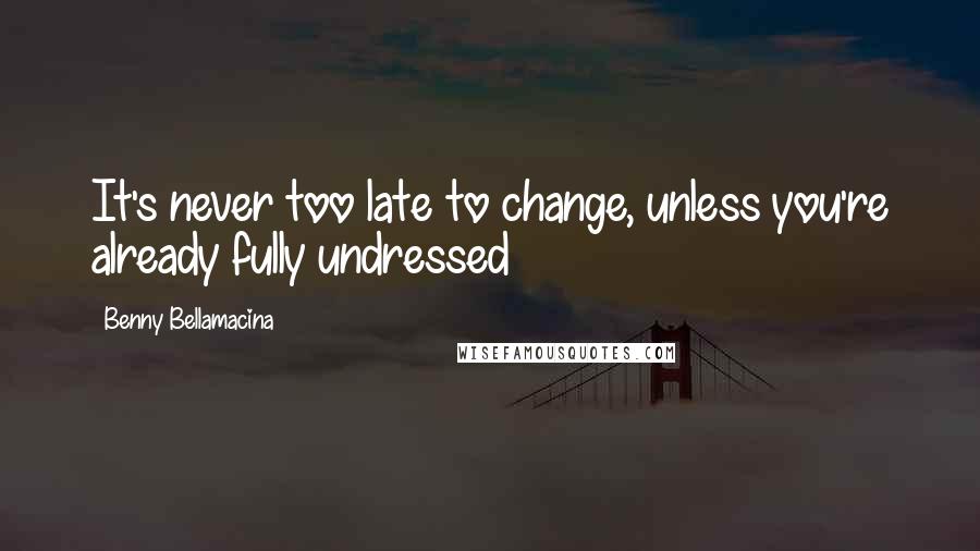 Benny Bellamacina Quotes: It's never too late to change, unless you're already fully undressed