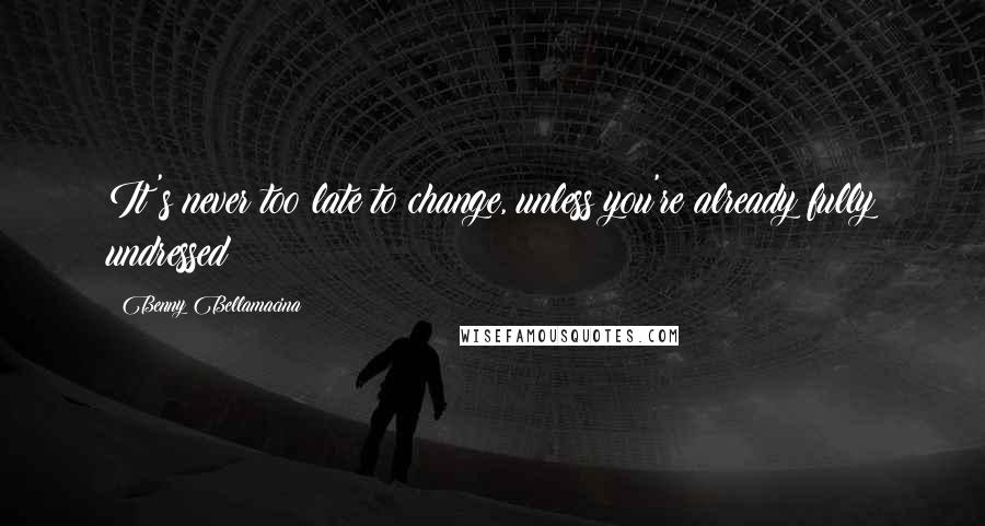 Benny Bellamacina Quotes: It's never too late to change, unless you're already fully undressed