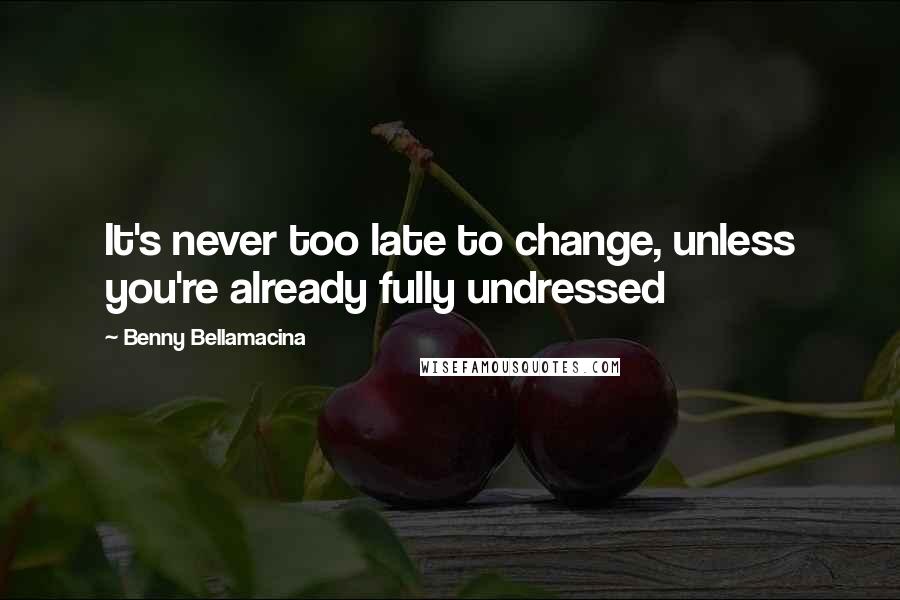 Benny Bellamacina Quotes: It's never too late to change, unless you're already fully undressed