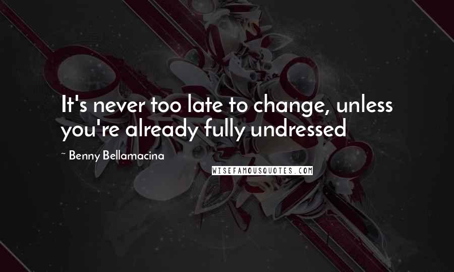 Benny Bellamacina Quotes: It's never too late to change, unless you're already fully undressed