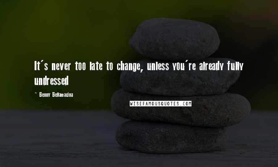 Benny Bellamacina Quotes: It's never too late to change, unless you're already fully undressed