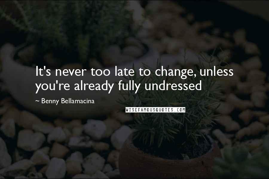 Benny Bellamacina Quotes: It's never too late to change, unless you're already fully undressed