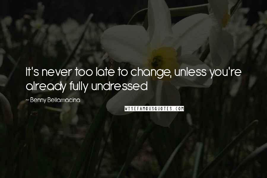 Benny Bellamacina Quotes: It's never too late to change, unless you're already fully undressed