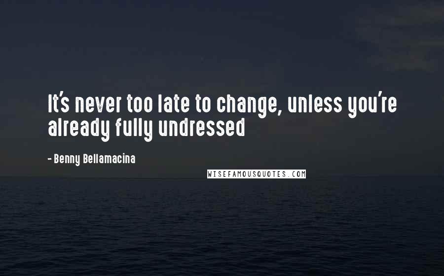 Benny Bellamacina Quotes: It's never too late to change, unless you're already fully undressed