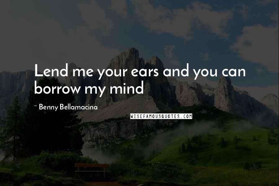 Benny Bellamacina Quotes: Lend me your ears and you can borrow my mind