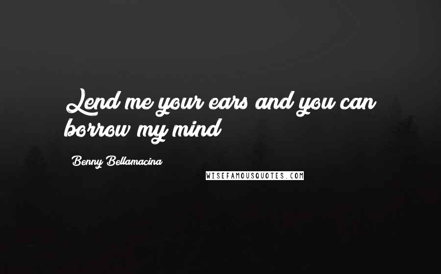 Benny Bellamacina Quotes: Lend me your ears and you can borrow my mind