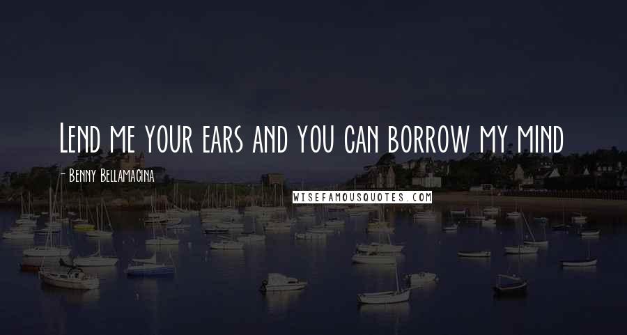 Benny Bellamacina Quotes: Lend me your ears and you can borrow my mind