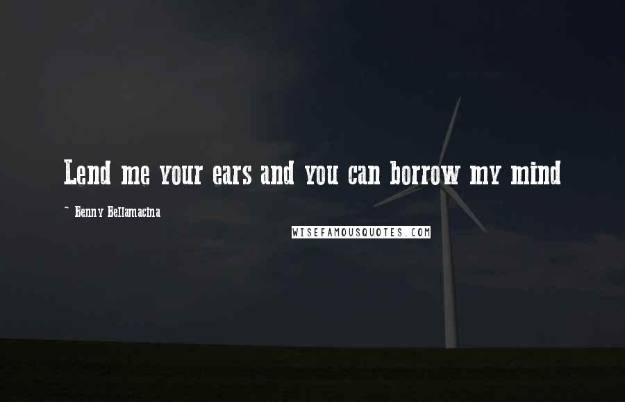 Benny Bellamacina Quotes: Lend me your ears and you can borrow my mind