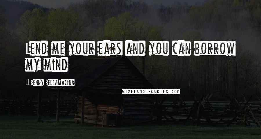 Benny Bellamacina Quotes: Lend me your ears and you can borrow my mind