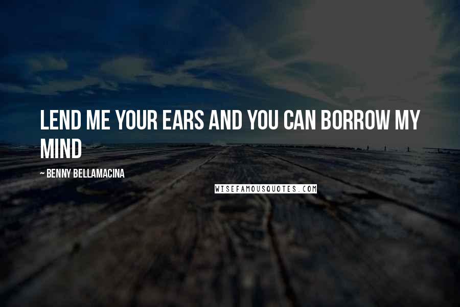 Benny Bellamacina Quotes: Lend me your ears and you can borrow my mind