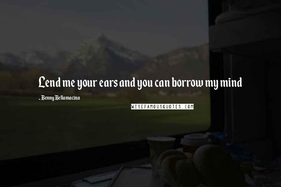 Benny Bellamacina Quotes: Lend me your ears and you can borrow my mind