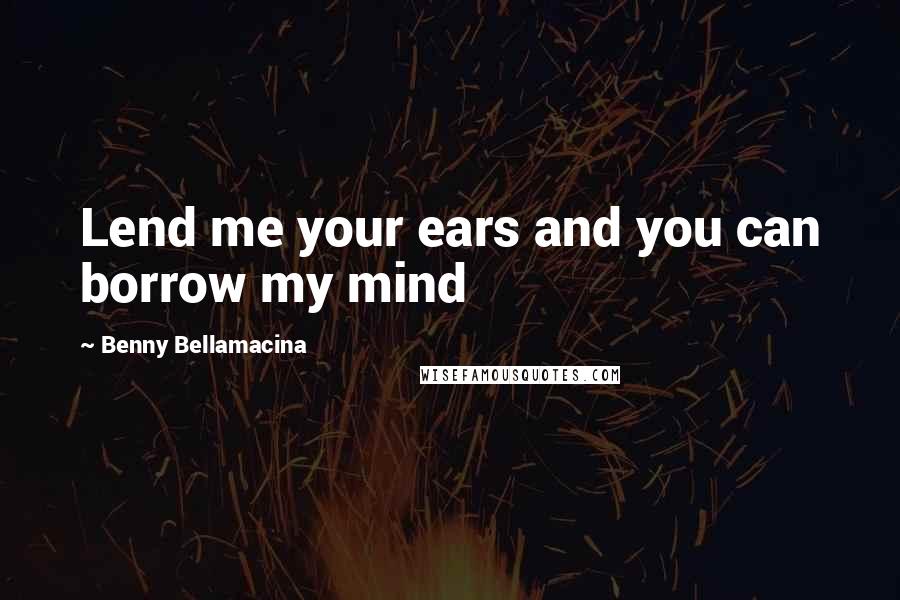 Benny Bellamacina Quotes: Lend me your ears and you can borrow my mind