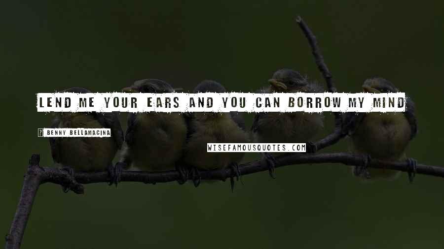 Benny Bellamacina Quotes: Lend me your ears and you can borrow my mind