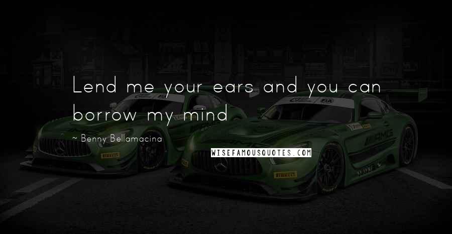 Benny Bellamacina Quotes: Lend me your ears and you can borrow my mind