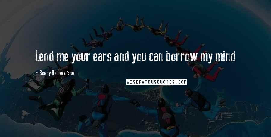 Benny Bellamacina Quotes: Lend me your ears and you can borrow my mind