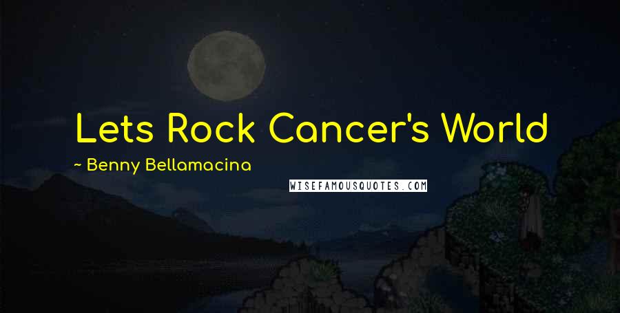 Benny Bellamacina Quotes: Lets Rock Cancer's World