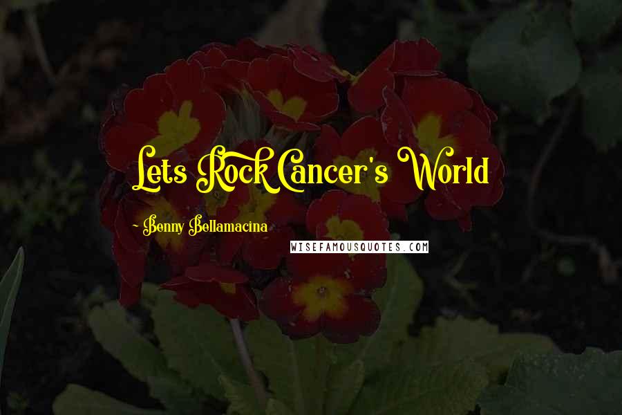 Benny Bellamacina Quotes: Lets Rock Cancer's World