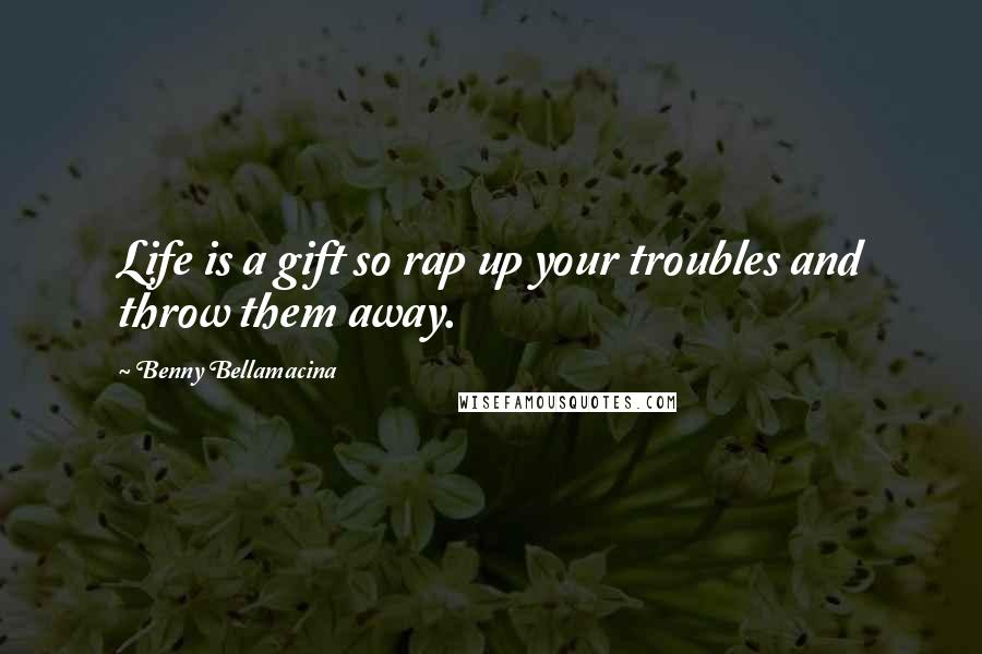 Benny Bellamacina Quotes: Life is a gift so rap up your troubles and throw them away.