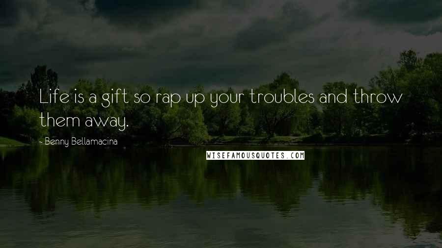 Benny Bellamacina Quotes: Life is a gift so rap up your troubles and throw them away.