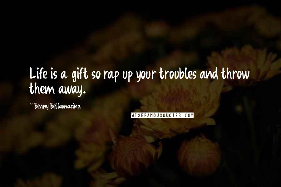 Benny Bellamacina Quotes: Life is a gift so rap up your troubles and throw them away.