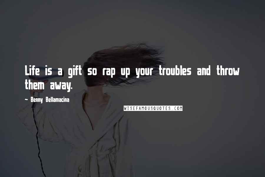 Benny Bellamacina Quotes: Life is a gift so rap up your troubles and throw them away.