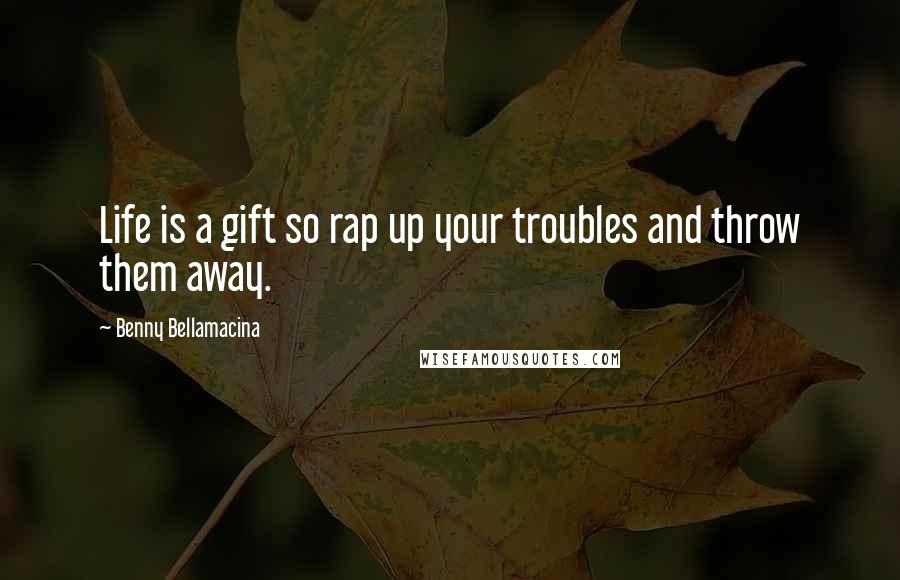 Benny Bellamacina Quotes: Life is a gift so rap up your troubles and throw them away.