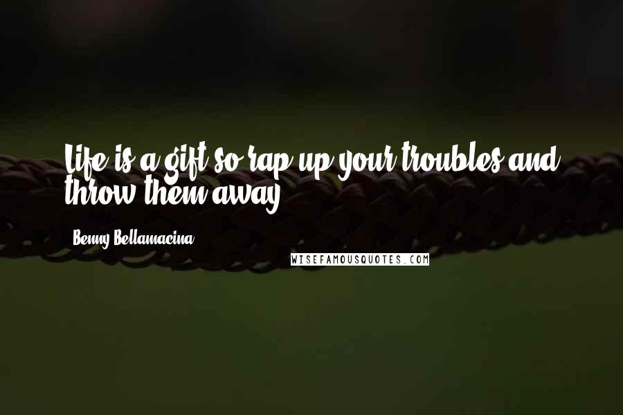 Benny Bellamacina Quotes: Life is a gift so rap up your troubles and throw them away.