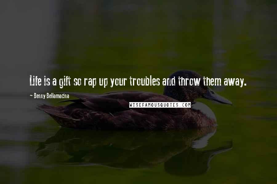 Benny Bellamacina Quotes: Life is a gift so rap up your troubles and throw them away.