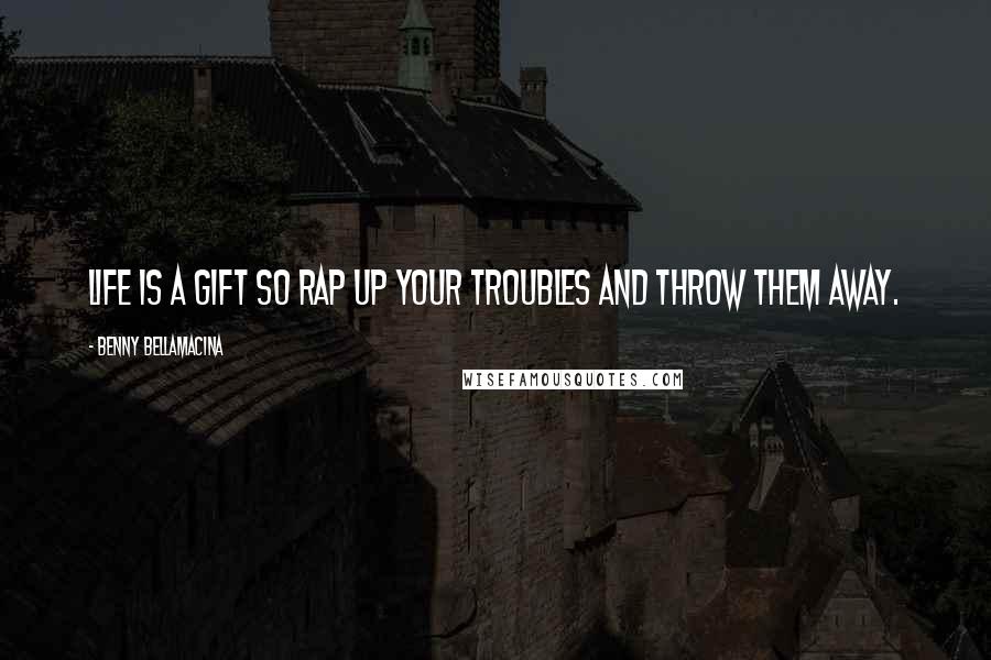 Benny Bellamacina Quotes: Life is a gift so rap up your troubles and throw them away.